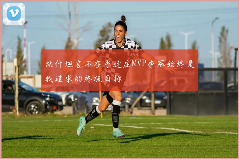 纳什坦言不在乎连庄MVP夺冠始终是我追求的终极目标